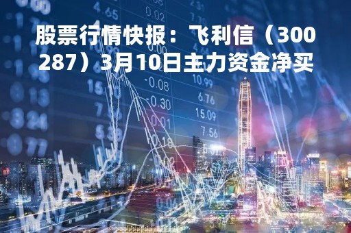 股票行情快报：飞利信（300287）3月10日主力资金净买入87.46万元
