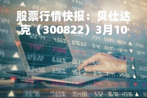 股票行情快报：贝仕达克（300822）3月10日主力资金净买入133.23万元
