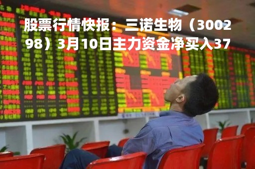 股票行情快报：三诺生物（300298）3月10日主力资金净买入371.37万元