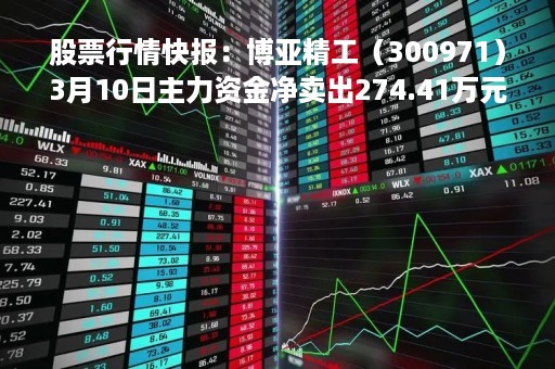 股票行情快报：博亚精工（300971）3月10日主力资金净卖出274.41万元