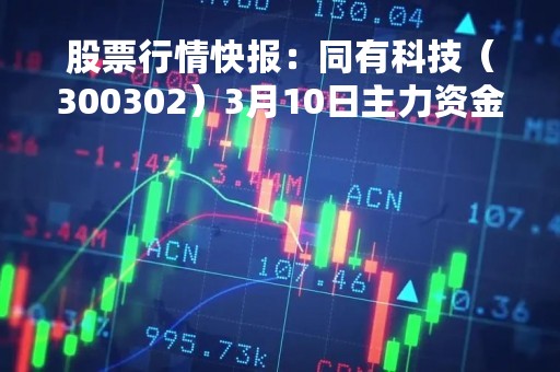 股票行情快报：同有科技（300302）3月10日主力资金净买入28.49万元