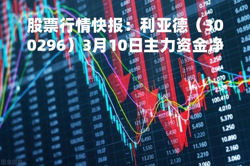 股票行情快报：利亚德（300296）3月10日主力资金净卖出180.80万元