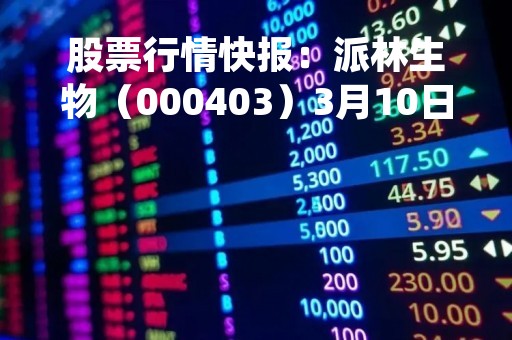 股票行情快报：派林生物（000403）3月10日主力资金净卖出145.69万元
