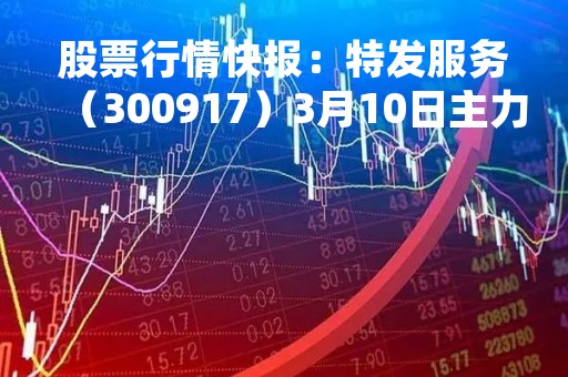股票行情快报：特发服务（300917）3月10日主力资金净卖出229.05万元