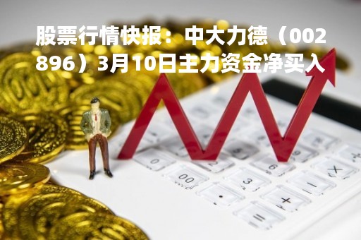 股票行情快报：中大力德（002896）3月10日主力资金净买入447.49万元