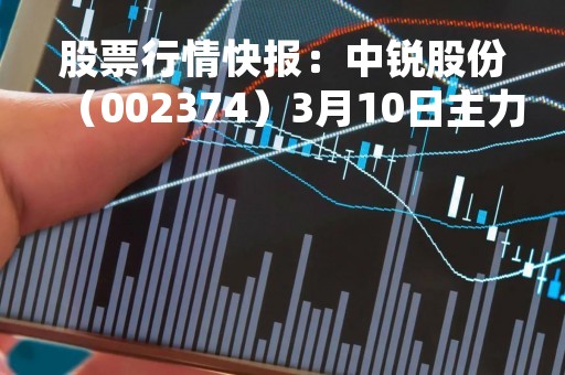 股票行情快报：中锐股份（002374）3月10日主力资金净买入387.67万元