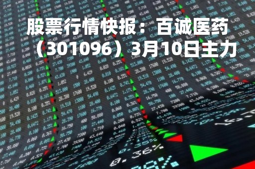 股票行情快报：百诚医药（301096）3月10日主力资金净买入516.45万元