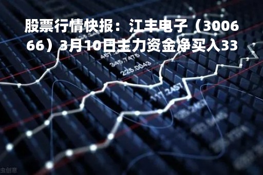 股票行情快报：江丰电子（300666）3月10日主力资金净买入3333.24万元