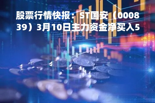 股票行情快报:ST国安(000839)3月10日主力资金净买入554.45万元 股票行情快报:ST国安(000839)3月10日主力资金净买入554.45万元