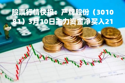 股票行情快报：严牌股份（301081）3月10日主力资金净买入21.56万元