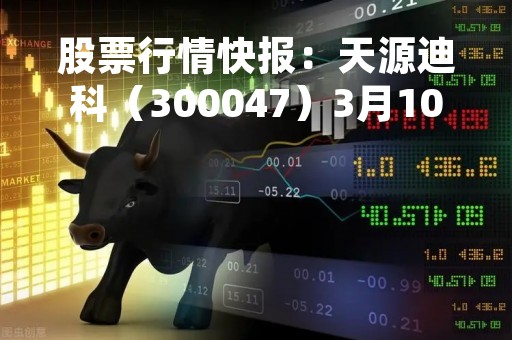 股票行情快报:天源迪科(300047)3月10日主力资金净买入403.57万元 股票行情快报:天源迪科(300047)3月10日主力资金净买入403.57万元