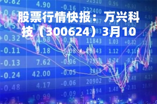 股票行情快报:万兴科技(300624)3月10日主力资金净买入5696.81万元 股票行情快报:万兴科技(300624)3月10日主力资金净买入5696.81万元