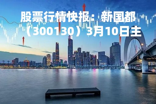 股票行情快报：新国都（300130）3月10日主力资金净买入1291.51万元
