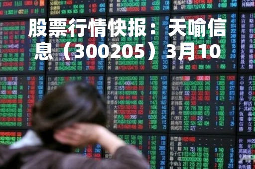 股票行情快报：天喻信息（300205）3月10日主力资金净卖出13.83万元