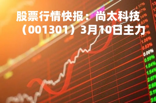 股票行情快报：尚太科技（001301）3月10日主力资金净买入195.26万元