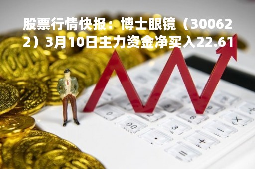 股票行情快报:博士眼镜(300622)3月10日主力资金净买入22.61万元 股票行情快报:博士眼镜(300622)3月10日主力资金净买入22.61万元