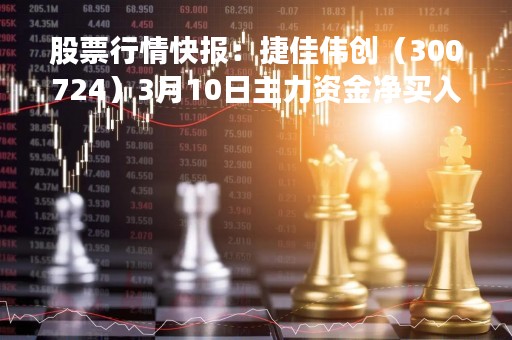 股票行情快报：捷佳伟创（300724）3月10日主力资金净买入611.45万元