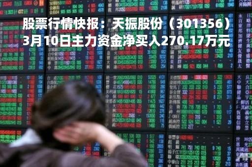 股票行情快报：天振股份（301356）3月10日主力资金净买入270.17万元