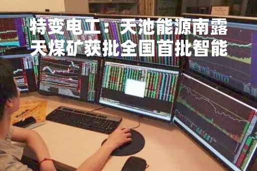 特变电工：天池能源南露天煤矿获批全国首批智能化建设示范露天煤矿