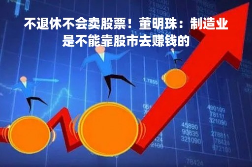 不退休不会卖股票！董明珠：制造业是不能靠股市去赚钱的