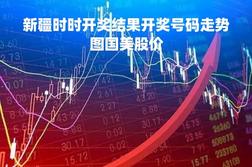 新疆时时开奖结果开奖号码走势图国美股价
