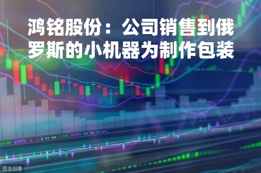 鸿铭股份：公司销售到俄罗斯的小机器为制作包装盒流程中的配套设备，如定位机