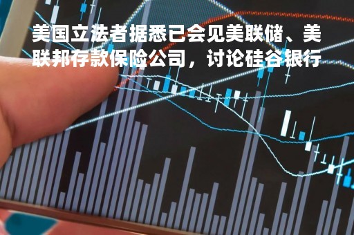 美国立法者据悉已会见美联储、美联邦存款保险公司，讨论硅谷银行破产问题