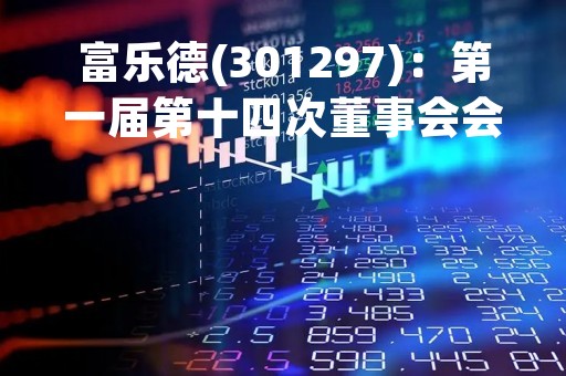 富乐德(301297)：第一届第十四次董事会会议决议，审议《关于聘任董事会秘书的议案》