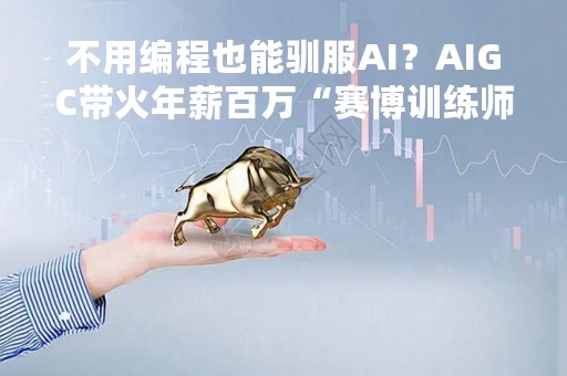 不用编程也能驯服AI？AIGC带火年薪百万“赛博训练师”