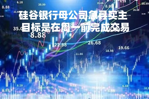 硅谷银行母公司急寻买主 目标是在周一前完成交易