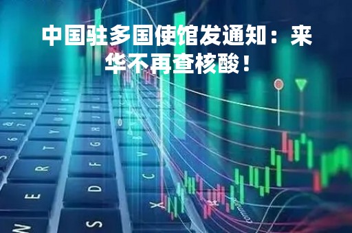 中国驻多国使馆发通知：来华不再查核酸！