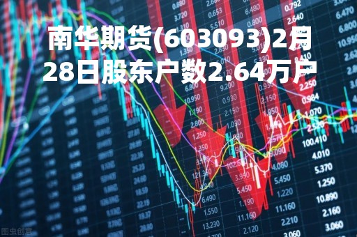 南华期货(603093)2月28日股东户数2.64万户，较上期增加14.86%