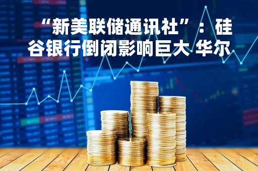 “新美联储通讯社”：硅谷银行倒闭影响巨大 华尔街押注美联储3月只加息25基点