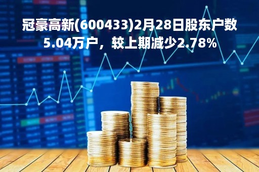 冠豪高新(600433)2月28日股东户数5.04万户，较上期减少2.78%