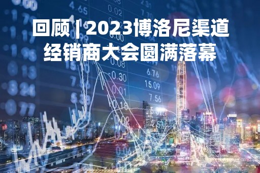 回顾 | 2023博洛尼渠道经销商大会圆满落幕