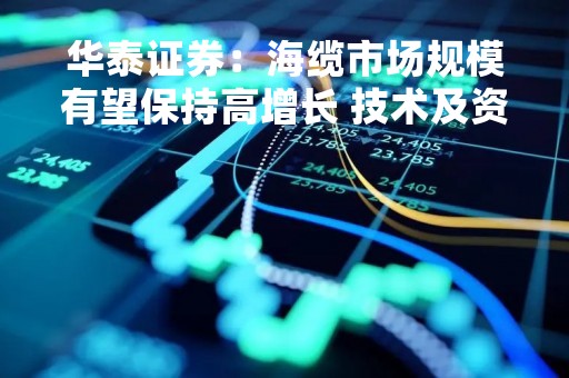 华泰证券：海缆市场规模有望保持高增长 技术及资金壁垒较高