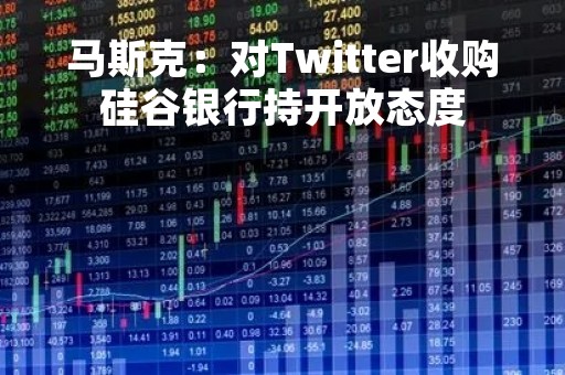 马斯克：对Twitter收购硅谷银行持开放态度
