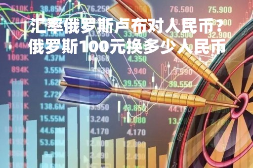 汇率俄罗斯卢布对人民币？俄罗斯100元换多少人民币