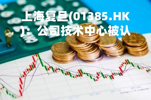 上海复旦(01385.HK)：公司技术中心被认定为国家企业技术中心