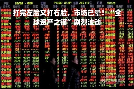 打完左脸又打右脸，市场已晕！“全球资产之锚”剧烈波动