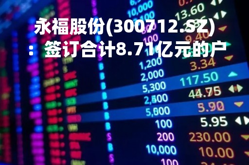 永福股份(300712.SZ)：签订合计8.71亿元的户用分布式光伏发电项目