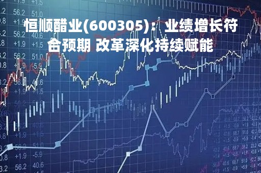 恒顺醋业(600305)：业绩增长符合预期 改革深化持续赋能
