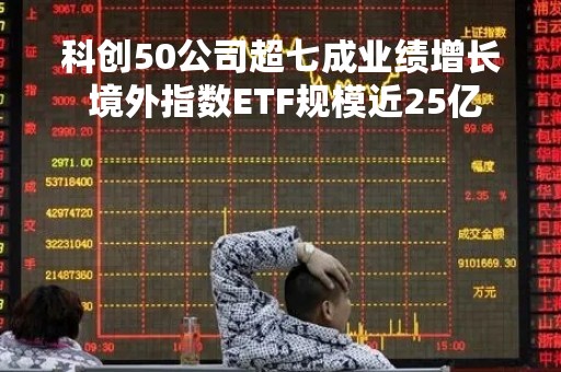 科创50公司超七成业绩增长 境外指数ETF规模近25亿
