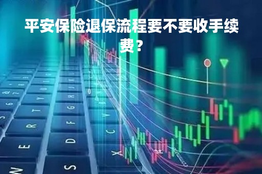 平安保险退保流程要不要收手续费？