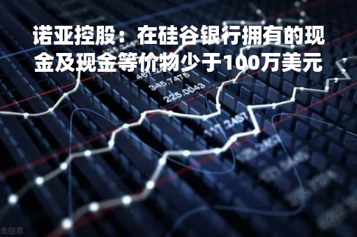 诺亚控股：在硅谷银行拥有的现金及现金等价物少于100万美元
