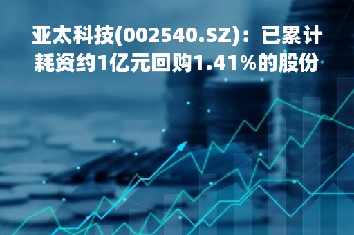 亚太科技(002540.SZ)：已累计耗资约1亿元回购1.41%的股份