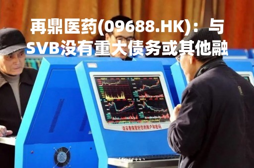 再鼎医药(09688.HK)：与SVB没有重大债务或其他融资安排