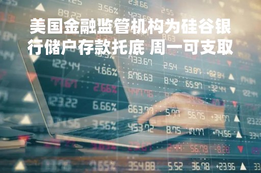 美国金融监管机构为硅谷银行储户存款托底 周一可支取所有资金