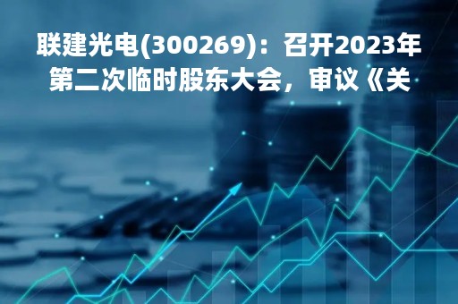 联建光电(300269)：召开2023年第二次临时股东大会，审议《关于转让子公司股权的议案》