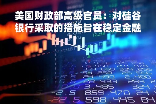 美国财政部高级官员：对硅谷银行采取的措施旨在稳定金融体系和保护储户